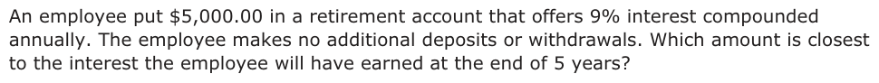 An employee put $5,000.00 in a retirement account that offers 9% interest compounded annually. The employee makes no additional deposits or withdrawals. Which amount is closest to the interest the employee will have earned at the end of 5 years?