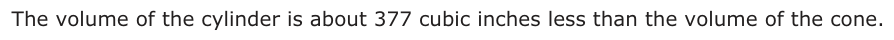 Answer B: The volume of the cylinder is about 377 cubic inches less than the volume of the cone.