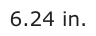 Answer A: 6.24 in.