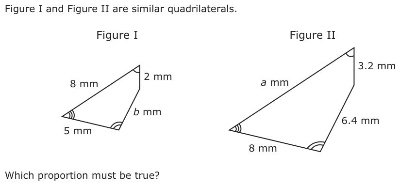 Figure I and Figure II are similar quadrilaterals. Figure I Figure II 3.2 mm 8 mm a 2 mmmm b mm 6.4 mm 5 mm 8 mm Which proportion must be true?
