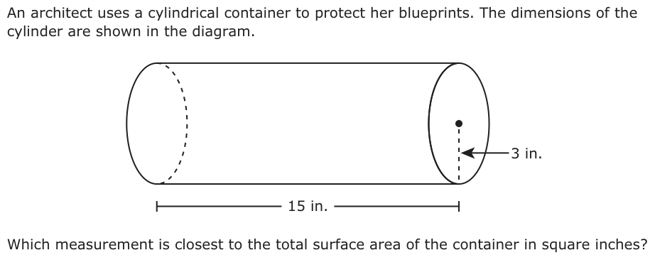 An architect uses a cylindrical container to protect her blueprints. The dimensions of the cylinder are shown in the diagram. 3 in. 15 in. Which measurement is closest to the total surface area of the container in square inches?