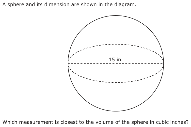 A sphere and its dimension are shown in the diagram. 15 in. Which measurement is closest to the volume of the sphere in cubic inches?