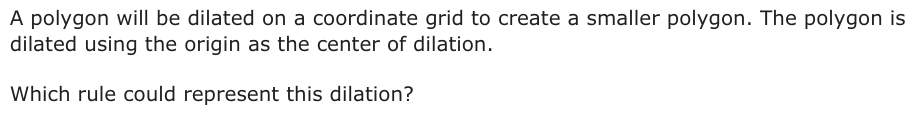 A polygon will be dilated on a coordinate grid to create a smaller polygon. The polygon is dilated using the origin as the center of dilation. Which rule could represent this dilation?