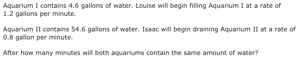 Aquarium I contains 4.6 gallons of water. Louise will begin filling Aquarium I at a rate of 1.2 gallons per minute. Aquarium II contains 54.6 gallons of water. Isaac will begin draining Aquarium II at a rate of 0.8 gallon per minute. After how many minutes will both aquariums contain the same amount of water?