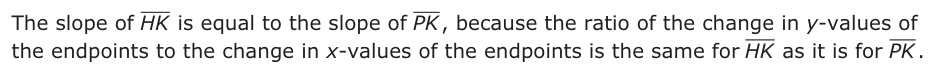 Answer B: The slope of HK is equal to the slope of PK , because the ratio of the change in y-values of the endpoints to the change in x-values of the endpoints is the same for HK as it is for PK .