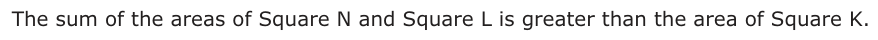 Answer B: The sum of the areas of Square N and Square L is greater than the area of Square K.