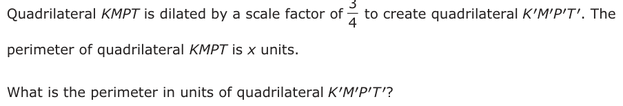 Quadrilateral KMPT is dilated by a scale factor of ′3to create quadrilateral KM′′P′T . The 4 perimeter of quadrilateral KMPT is x units. What is the perimeter in units of quadrilateral KM′′P′ T′?
