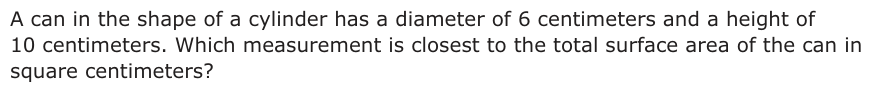 A can in the shape of a cylinder has a diameter of 6 centimeters and a height of 10 centimeters. Which measurement is closest to the total surface area of the can in square centimeters?