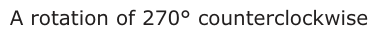 Answer A: A rotation of 270° counterclockwise