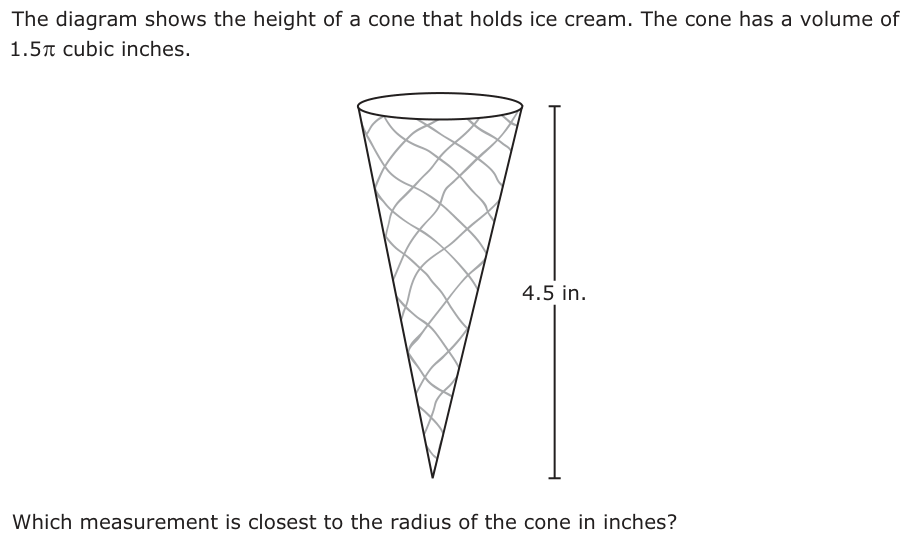 The diagram shows the height of a cone that holds ice cream. The cone has a volume of 1.5 π cubic inches. 4.5 in. Which measurement is closest to the radius of the cone in inches?