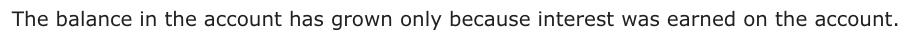 Answer C: The balance in the account has grown only because interest was earned on the account.