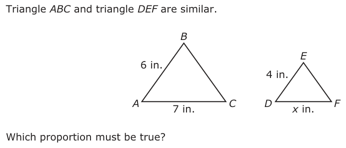 Triangle ABC and triangle DEF are similar. B 6 in. E 4 in. A C D7 in. x in. F Which proportion must be true?