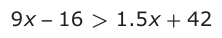 Answer B: 9 x −− 16 > 1.5 x + 42