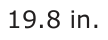 Answer D: 19.8 in.