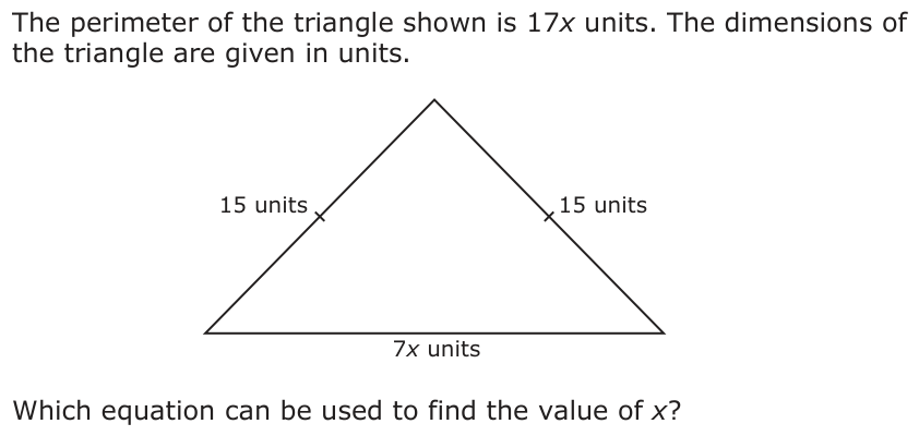 The perimeter of the triangle shown is 17x units. The dimensions of the triangle are given in units. 15 units 15 units 7x units Which equation can be used to find the value of x?