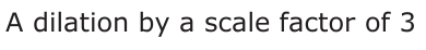 Answer A: A dilation by a scale factor of 3