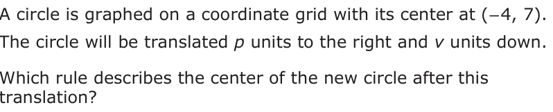 A circle is graphed on a coordinate grid with its center at (− 4, 7). The circle will be translated p units to the right and v units down. Which rule describes the center of the new circle after this translation?