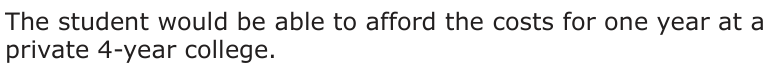 Answer A: The student would be able to afford the costs for one year at a private 4-year college.