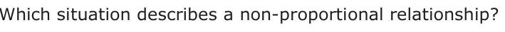 Which situation describes a non-proportional relationship?