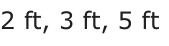 Answer D: 2 ft, 3 ft, 5 ft