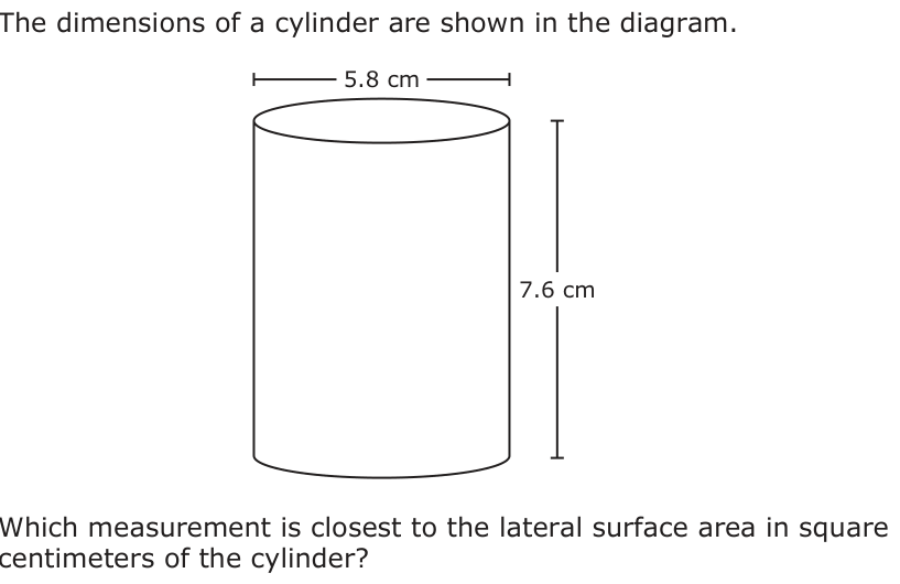 The dimensions of a cylinder are shown in the diagram. 5.8 cm 7.6 cm Which measurement is closest to the lateral surface area in square centimeters of the cylinder?