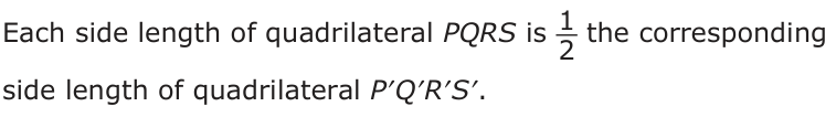 Answer A: Each side length of quadrilateral PQRS is 2_1 the corresponding side length of quadrilateral P′Q′R′S′.