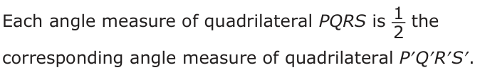 Answer C: Each angle measure of quadrilateral PQRS is 1_ 2 the corresponding angle measure of quadrilateral P′Q′R′S′.