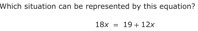 Which situation can be represented by this equation? 18x = 19 +12 x