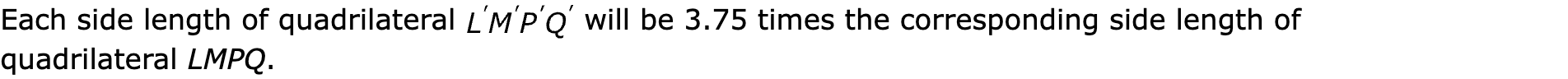 Each side length of quadrilateral  will be 3.75 times the corresponding side length of quadrilateral LMPQ.