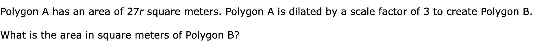 Polygon A has an area of 27r square meters. Polygon A is dilated by a scale factor of 3 to create Polygon B.

What is the area in square meters of Polygon B?