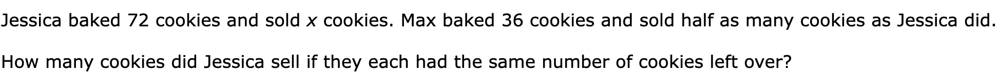 Jessica baked 72 cookies and sold x cookies. Max baked 36 cookies and sold half as many cookies as Jessica did.

How many cookies did Jessica sell if they each had the same number of cookies left over?