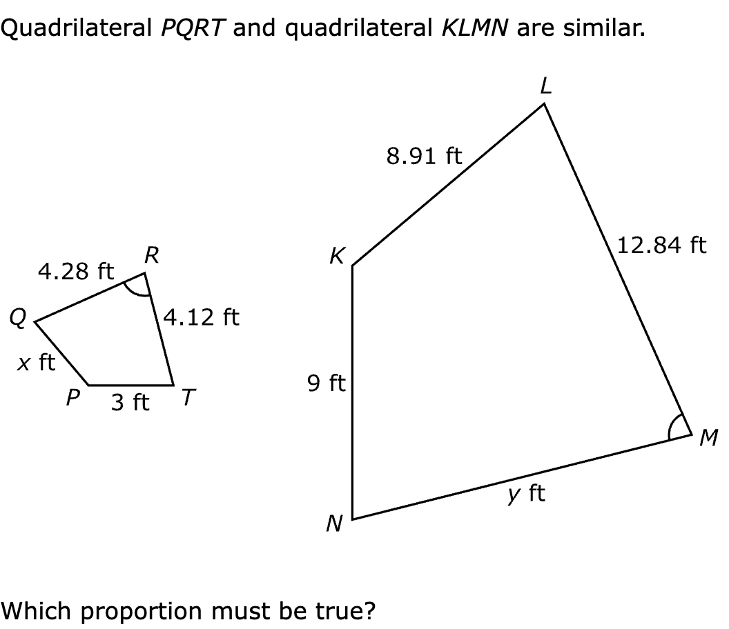 Quadrilateral PQRT and quadrilateral KLMN are similar.

Which proportion must be true?